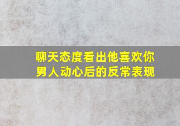 聊天态度看出他喜欢你 男人动心后的反常表现